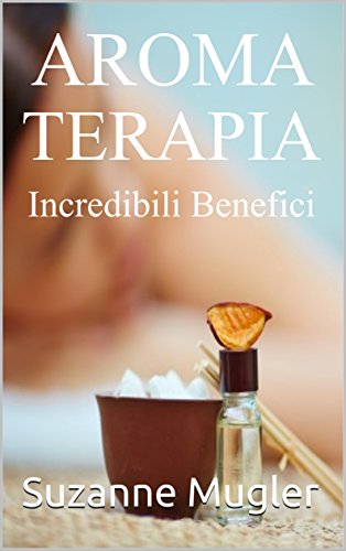 Aroma Terapia Incredibili Benefici (Italian Edition)