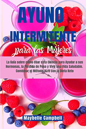Ayuno Intermitente para las Mujeres: La Guía sobre cómo Usar esta Ciencia para Ayudar a sus Hormonas, la Pérdida de Peso y Vivir una Vida Saludable. Combinar el Método 16/8 con la Dieta Keto