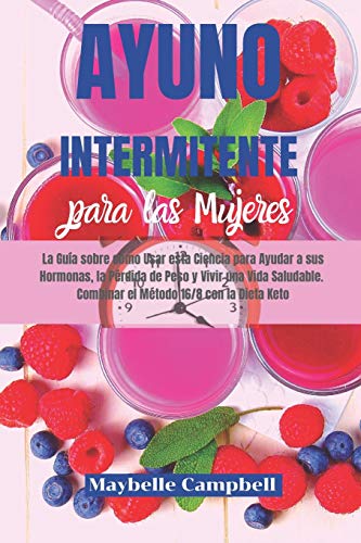Ayuno Intermitente para las Mujeres: La Guía sobre cómo Usar esta Ciencia para Ayudar a sus Hormonas, la Pérdida de Peso y Vivir una Vida Saludable. Combinar el Método 16/8 con la Dieta Keto