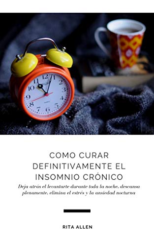 Como Curar Definitivamente el Insomnio Crónico: Deja atrás el levantarte durante toda la noche, descansa plenamente, elimina el estrés y la ansiedad nocturna