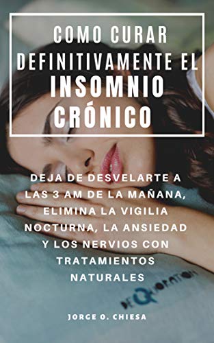 COMO CURAR DEFINITIVAMENTE EL INSOMNIO CRÓNICO : DEJA DE DESVELARTE A LAS 3 AM DE LA MAÑANA, ELIMINA LA VIGILIA NOCTURNA, LA ANSIEDAD Y LOS NERVIOS CON TRATAMIENTOS NATURALES