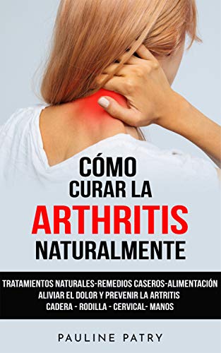 Cómo Curar la Artritis Naturalmente: Tratamientos Naturales - Remedios Caseros - Alimentación | Aliviar el Dolor y Prevenir la Artritis y Artrosis Reumatoide | Cadera - Rodilla - Cervical- Manos