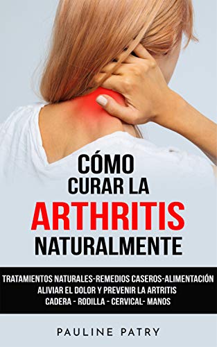 Cómo Curar la Artritis Naturalmente: Tratamientos Naturales - Remedios Caseros - Alimentación | Aliviar el Dolor y Prevenir la Artritis y Artrosis Reumatoide | Cadera - Rodilla - Cervical- Manos