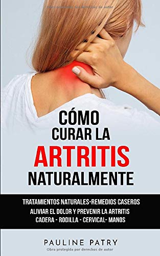 Cómo Curar la Artritis Naturalmente: Tratamientos Naturales - Remedios Caseros - Alimentación | Aliviar el Dolor y Prevenir la Artritis y Artrosis Reumatoide | Cadera - Rodilla - Cervical- Manos
