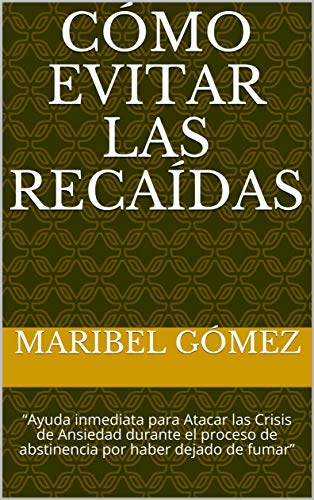 CÓMO EVITAR LAS RECAÍDAS: “Ayuda inmediata para Atacar las Crisis de Ansiedad durante el proceso de abstinencia por haber dejado de fumar”
