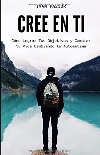 Cree en ti : Cómo Lograr Tus Objetivos y Cambiar Tu Vida Cambiando tu Autoestima