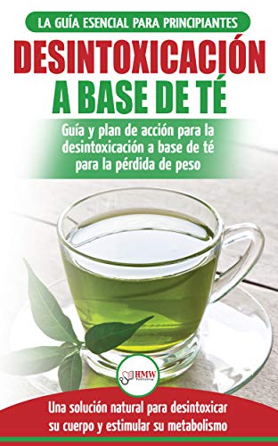 Desintoxicación A Base De Té: Guía Para Principiantes Y Plan De Acción Dieta Limpiadora De Té Verde Para Bajar De Peso - Solución De Desintoxicación Herbal Natural (Libro En Español/Tea Cleanse Book)