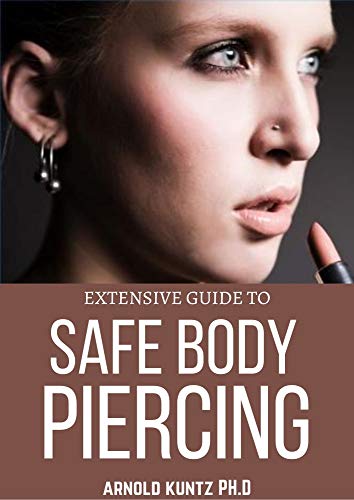 EXTENSIVE GUIDE TO SAFE BODY PIERCING: A PROFOUND GUIDE TO PROPERLY CARE FOR HEALING AND INFECTED EAR, FACIAL AND BODY PIERCINGS (English Edition)