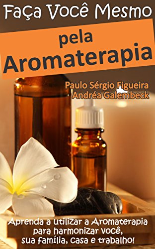 FAÇA VOCÊ MESMO - pela Aromaterapia: Aprenda a utilizar a Aromaterapia para harmonizar você, sua família, casa e trabalho! (FAÇA VOCÊ MESMO - pelas Terapias Holísticas Livro 3) (Portuguese Edition)