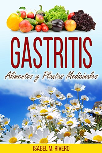 GASTRITIS. Alimentos y Plantas Medicinales: Conoce lo que debes saber, y mejora de forma NATURAL con las plantas medicinales más efectivas, con la alimentación y con recetas de jugos caseros.