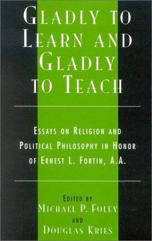 Gladly to Learn and Gladly to Teach: Essays on Religion and Political Philosophy in Honor of Ernest L. Fortin, A.A. (Applications of Political Theory)