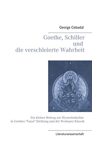 Goethe, Schiller und die verschleierte Wahrheit: Ein kleiner Beitrag zur Mysterienkultur in Goethes "Faust"-Dichtung und der Weimarer Klassik (German Edition)