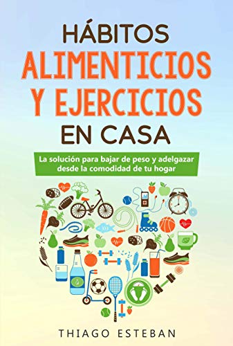 Hábitos ALIMENTICIOS y EJERCICIOS en casa: La solución para BAJAR DE PESO y ADELGAZAR desde la comodidad de tu HOGAR. Para hombres y mujeres