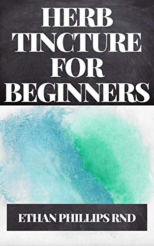 HERB TINCTURE FOR BEGINNERS: The Begginers Guide To All You Need To Know About Herb Tinctures And How It Can Be Made (English Edition)