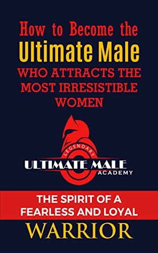 How to Become the Ultimate Male Who Attracts the Most Irresistible Women: The Spirit of a Fearless and Loyal Warrior (English Edition)