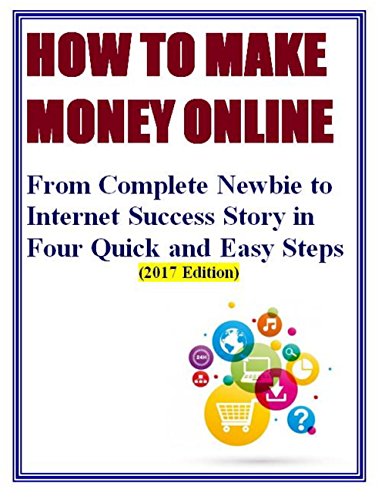 HOW TO MAKE MONEY ONLINE: From Complete Newbie to Internet Success Story in Four Quick and Easy Steps (English Edition)