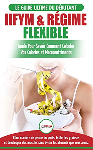 IIFYM & Régime Flexible: Guide De Régime Pour Savoir Comment Calculer Vos Calories Et Macronutriments Pour Débutants (Livre En Français / IIFYM & Flexible Dieting French Book) (French Edition)