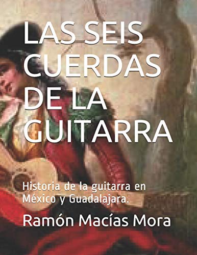 LAS SEIS CUERDAS DE LA GUITARRA: Historia de la guitarra en México y Guadalajara. (MÚSICA)