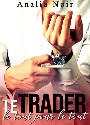 Le Trader: Le Tout Pour Le Tout: (New Romance, Bad Boy, Suspense, Alpha Male, Thriller, Roman Érotique) (French Edition)