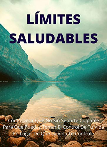 LÍMITES SALUDABLES: Cómo decir que no sin sentirte culpable para que puedas tomar el control de tu vida en lugar de que la vida te controle
