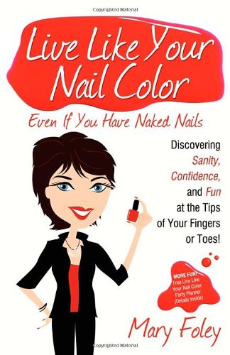 Live Like Your Nail Color Even If You Have Naked Nails: Discovering Sanity, Confidence, and Fun at the Tips of Your Fingers or Toes!