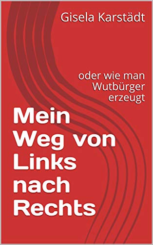 Mein Weg von Links nach Rechts: oder wie man Wutbürger erzeugt (German Edition)