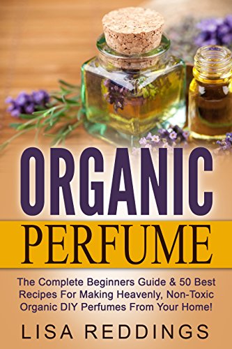 Organic Perfume: The Complete Beginners Guide & 50 Best Recipes For Making Heavenly, Non-Toxic Organic DIY Perfumes From Your Home! (Aromatherapy, Essential Oils, Homemade Perfume) (English Edition)