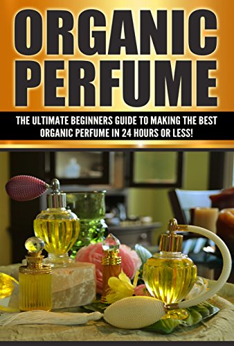 Organic Perfume: The Ultimate beginner’s Guide to Making the Best Organic Perfume in 24 Hours or Less! (Organic Perfume - Perfume - Perfume Recipes - Organic ... Homemade Perfume Recipes) (English Edition)