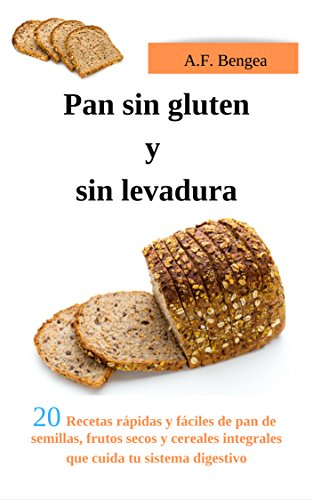 Pan sin gluten y sin levadura: 20 Recetas rápidas y fáciles de pan de semillas, frutos secos y cereales integrales que cuida tu sistema digestivo