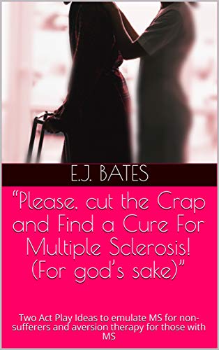 “Please, Cut the Crap and Find a Cure For Multiple Sclerosis! (For God’s Sake)”: Two Act Play Ideas to Emulate MS for Non-sufferers and Aversion Therapy for Those with MS (English Edition)