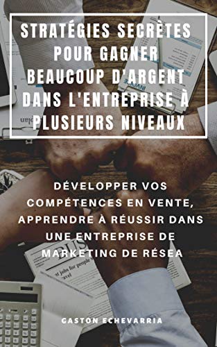 STRATÉGIES SECRÈTES POUR GAGNER BEAUCOUP D'ARGENT DANS L'ENTREPRISE À PLUSIEURS NIVEAUX : DÉVELOPPER VOS COMPÉTENCES EN VENTE, APPRENDRE À RÉUSSIR DANS ... DE MARKETING DE RÉSEA (French Edition)