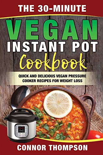 The 30-Minute Vegan Instant Pot Cookbook: Quick and Delicious Vegan Pressure Cooker Recipes for Weight Loss