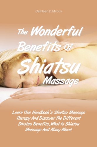 The Wonderful Benefits Of Shiatsu Massage: Learn This Handbook’s Shiatsu Massage Therapy And Discover The Different Shiatsu Benefits, What Is Shiatsu Massage And Many More! (English Edition)