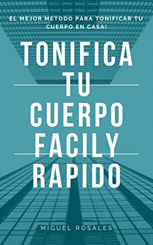 TONIFICA TU CUERPO DE MANERA FACIL Y RAPIDA: EL MEJOR METODO PARA TONIFICAR TU CUERPO EN CASA