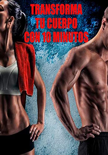 Transforma tu cuerpo con 10 minutos : Empieza a mejor tu salud, quemar grasa, o aumentar masa muscular con técnicas de los mejores entrenadores personales