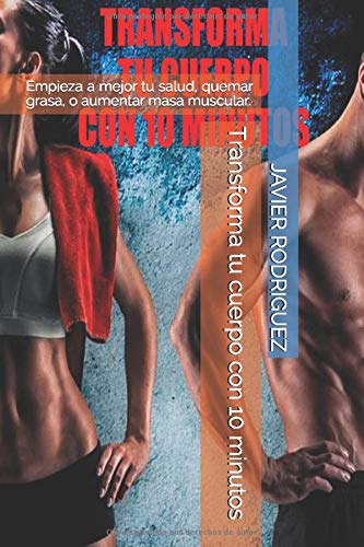 Transforma tu cuerpo con 10 minutos: Empieza a mejor tu salud, quemar grasa, o aumentar masa muscular con técnicas de los mejores entrenadores personales