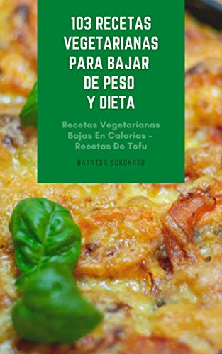 103 Recetas Vegetarianas Para Bajar De Peso Y Dieta : Recetas Vegetarianas Bajas En Calorías - Recetas De Tofu - Sopa - Mariscos Vegetarianos - Pasta Y Pizza - Ensalada