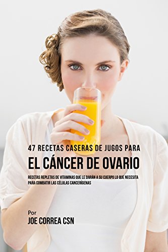 47 Recetas Caseras de Jugos Para el Cáncer de Ovario: Recetas Repletas de Vitaminas Que Le Darán a su Cuerpo Lo Que Necesita Para Combatir las Células Cancerígenas