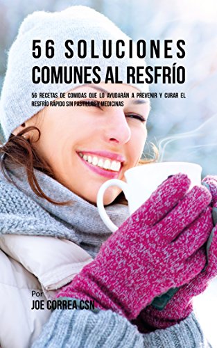 56 Soluciones al Resfrío Común: 56 Recetas De Comidas Que Lo Ayudarán A Prevenir y Curar El Resfrío Rápido Sin Pastillas Y Medicinas