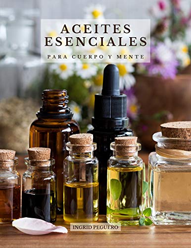 Aceites Esenciales para Cuerpo y Mente: Conoce los Principales Aceites Esenciales sus Efectos Beneficiosos en tu Cuerpo y Mente y como Usarlos Correctamente