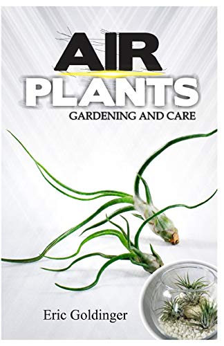 AIR PLANTS GARDENING AND CARE: Complete Guide to Growing Tillandsias and the Amazing Benefits of Air Plants