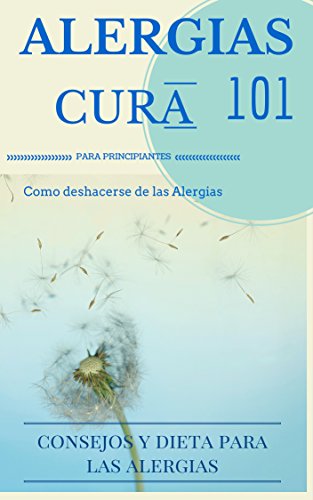 Alergias: Cura para el alivio de la alergia 101  Cómo ser o mantenerse libre de alergias: consejos y dietas para principiantes (Tratamiento de las Alergias ...  alimentarias y domésticas nº 1)
