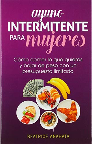 Ayuno Intermitente Para Mujeres: Cómo Comer Lo Que Quieras y Bajar de Peso Con Un Presupuesto Limitado