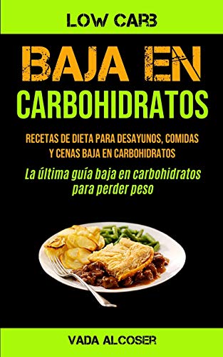 Baja En Carbohidratos: Recetas de dieta para desayunos, comidas y cenas baja en carbohidratos (La última guía baja en carbohidratos para perder peso)