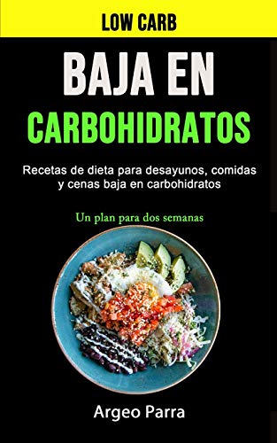 Baja En Carbohidratos: Recetas de dieta para desayunos, comidas y cenas baja en carbohidratos (Un plan para dos semanas)