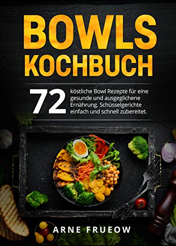 Bowls Kochbuch: 72 köstliche Bowl Rezepte für eine gesunde und ausgeglichene Ernährung. Schüsselgerichte einfach und schnell zubereitet. (German Edition)