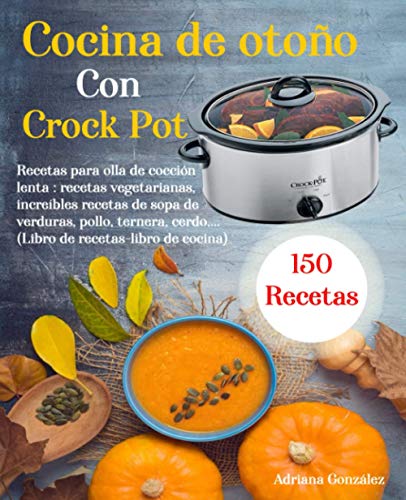 Cocina de otoño Con Crock Pot: 150 Recetas para olla de cocción lenta: recetas vegetarianas, increíbles recetas de sopa de verduras, pollo, ternera, cerdo,… (Libro de recetas-libro de cocina)