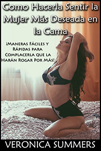 Como Hacerla Sentir la Mujer Más Deseada en la Cama: ¡Maneras Fáciles y Rápidas para Complacerla que la Harán Rogar Por Más! (Spanish Edition) (Complace a tu Mujer nº 1)
