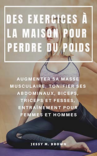 DES EXERCICES À LA MAISON POUR PERDRE DU POIDS : AUGMENTER SA MASSE MUSCULAIRE, TONIFIER SES ABDOMINAUX, BICEPS, TRICEPS ET FESSES, ENTRAÎNEMENT POUR FEMMES ET HOMMES (French Edition)