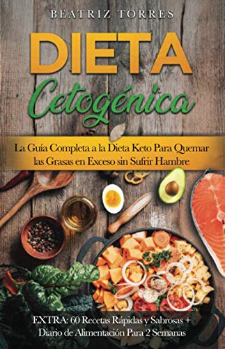 DIETA CETOGÉNICA La Guía Completa a la Dieta Keto Para Quemar las Grasas en Exceso sin Sufrir Hambre EXTRA: 60 Recetas Rápidas y Sabrosas + Diario de Alimentación Para 2 Semanas